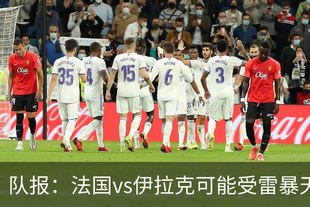 队报：法国vs伊拉克可能受雷暴天气影响，若不顺利恐怕要踢数小时